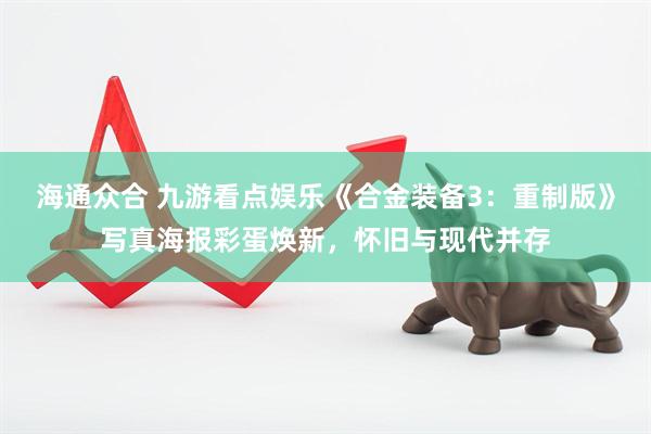 海通众合 九游看点娱乐《合金装备3：重制版》写真海报彩蛋焕新，怀旧与现代并存
