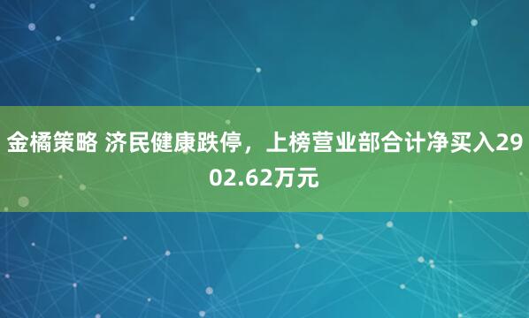 金橘策略 济民健康跌停，上榜营业部合计净买入2902.62万元