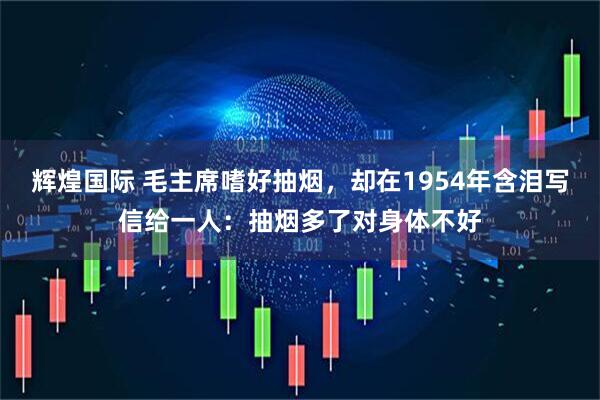 辉煌国际 毛主席嗜好抽烟，却在1954年含泪写信给一人：抽烟多了对身体不好