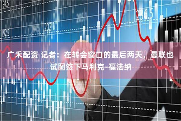 广禾配资 记者：在转会窗口的最后两天，曼联也试图签下马利克-福法纳