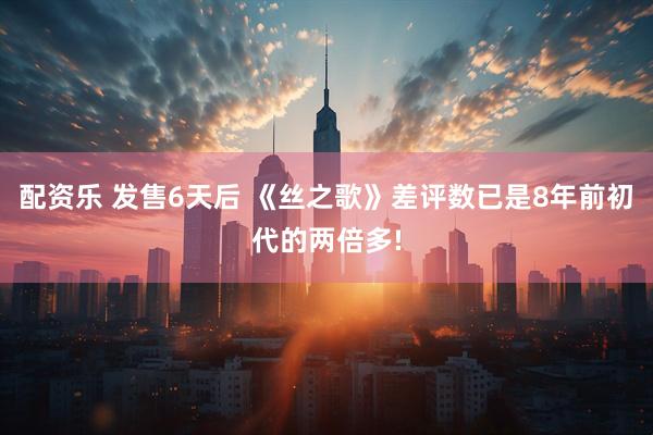 配资乐 发售6天后 《丝之歌》差评数已是8年前初代的两倍多!