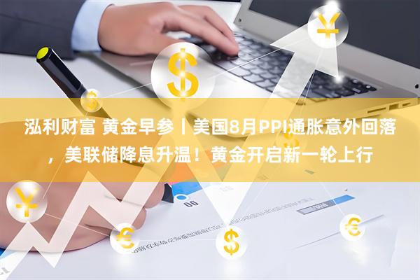 泓利财富 黄金早参丨美国8月PPI通胀意外回落，美联储降息升温！黄金开启新一轮上行