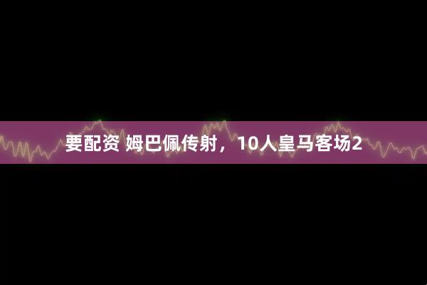要配资 姆巴佩传射，10人皇马客场2