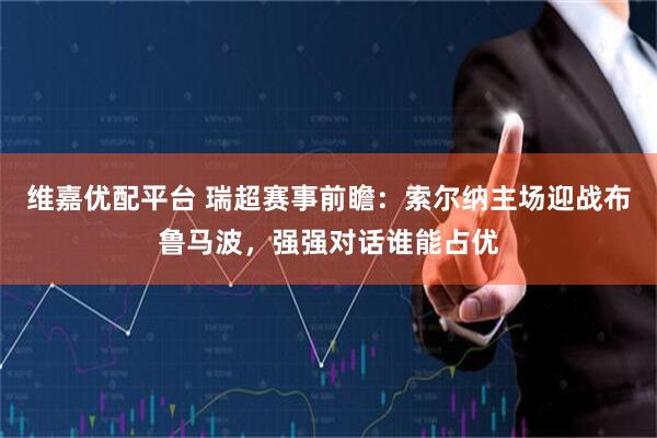 维嘉优配平台 瑞超赛事前瞻：索尔纳主场迎战布鲁马波，强强对话谁能占优