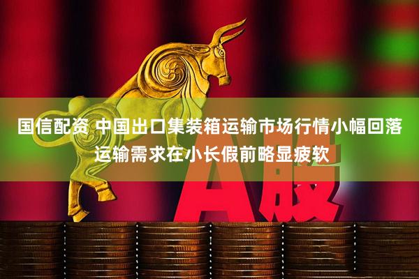 国信配资 中国出口集装箱运输市场行情小幅回落 运输需求在小长假前略显疲软