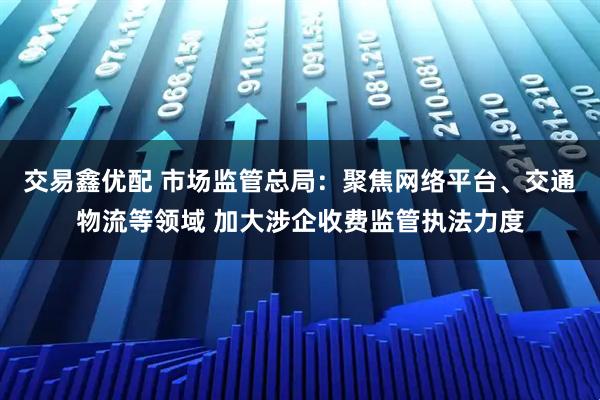交易鑫优配 市场监管总局：聚焦网络平台、交通物流等领域 加大涉企收费监管执法力度