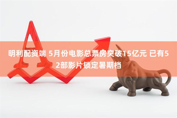 明利配资端 5月份电影总票房突破15亿元 已有52部影片锁定暑期档