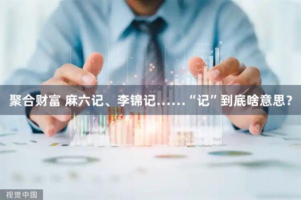 聚合财富 麻六记、李锦记……“记”到底啥意思？