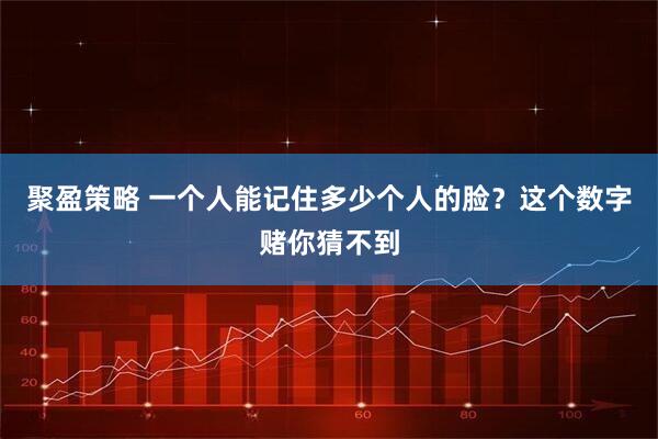 聚盈策略 一个人能记住多少个人的脸？这个数字赌你猜不到