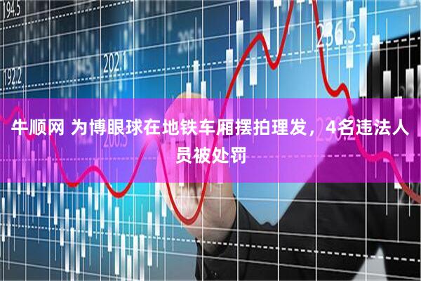 牛顺网 为博眼球在地铁车厢摆拍理发，4名违法人员被处罚