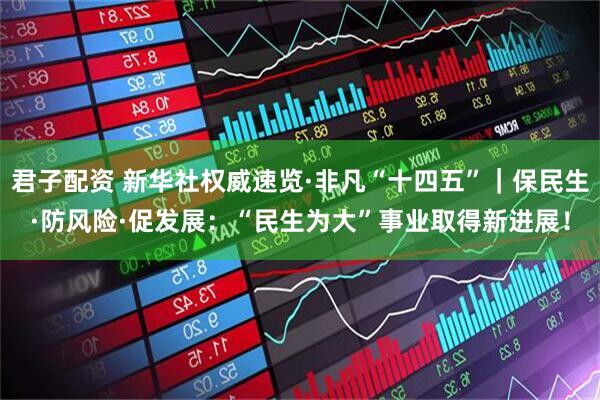 君子配资 新华社权威速览·非凡“十四五”｜保民生·防风险·促发展：“民生为大”事业取得新进展！