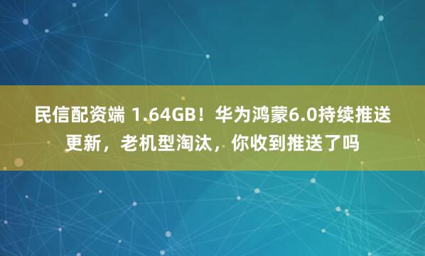 民信配资端 1.64GB！华为鸿蒙6.0持续推送更新，老机型淘汰，你收到推送了吗