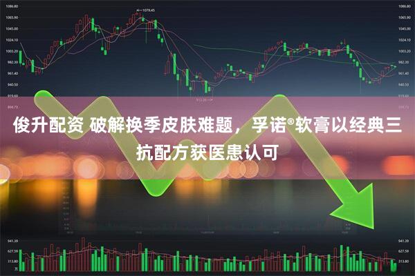 俊升配资 破解换季皮肤难题,孚诺®软膏以经典三抗配方获医患认可