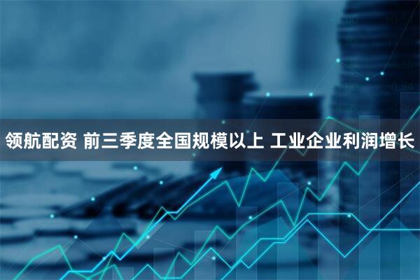 领航配资 前三季度全国规模以上 工业企业利润增长