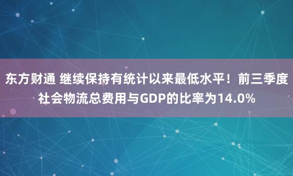 东方财通 继续保持有统计以来最低水平！前三季度社会物流总费用与GDP的比率为14.0%