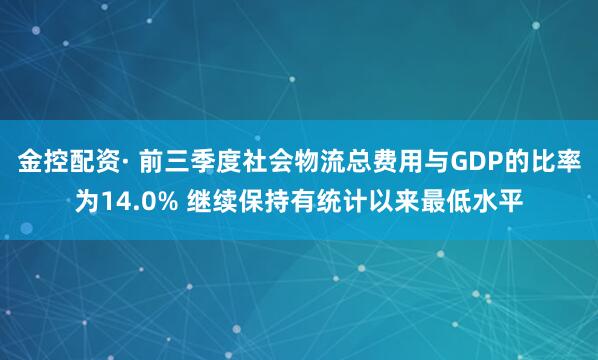 金控配资· 前三季度社会物流总费用与GDP的比率为14.0% 继续保持有统计以来最低水平