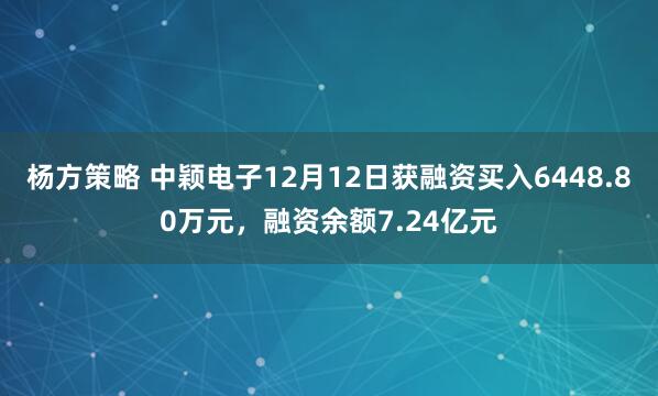 杨方策略 中颖电子12月12日获融资买入6448.80万元，融资余额7.24亿元