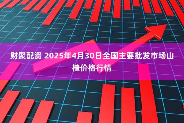 财聚配资 2025年4月30日全国主要批发市场山楂价格行情