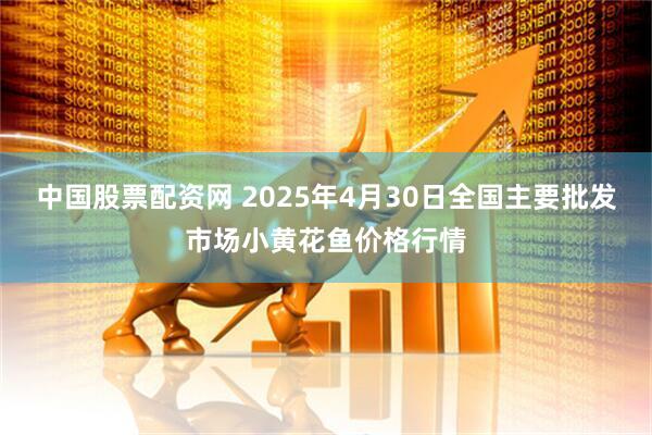 中国股票配资网 2025年4月30日全国主要批发市场小黄花鱼价格行情