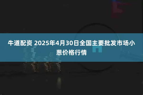 牛道配资 2025年4月30日全国主要批发市场小葱价格行情