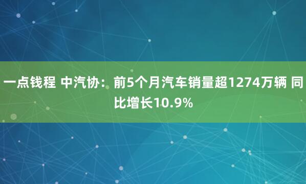 一点钱程 中汽协：前5个月汽车销量超1274万辆 同比增长10.9%