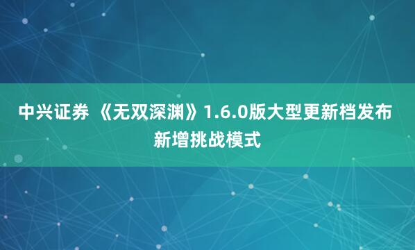 中兴证券 《无双深渊》1.6.0版大型更新档发布 新增挑战模式