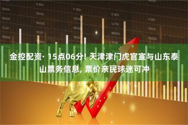 金控配资· 15点06分! 天津津门虎官宣与山东泰山票务信息, 票价亲民球迷可冲
