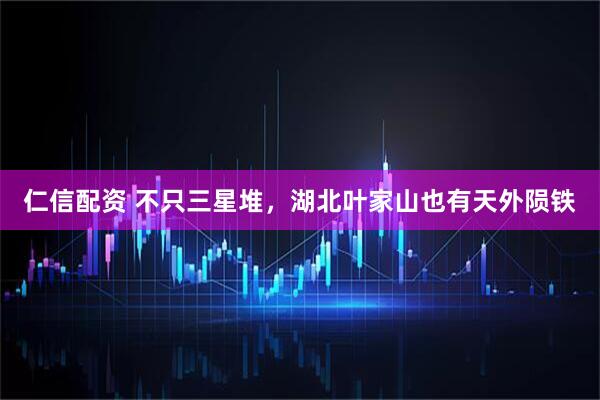 仁信配资 不只三星堆，湖北叶家山也有天外陨铁