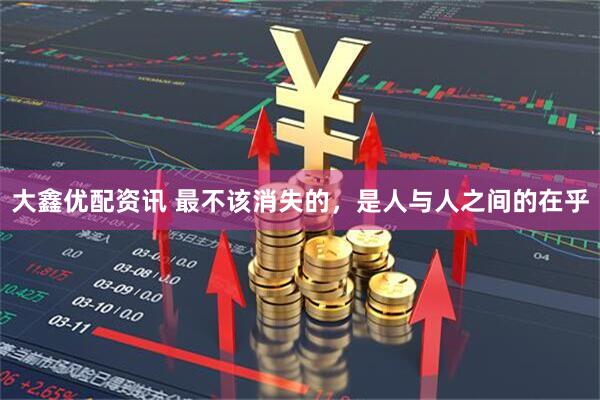 大鑫优配资讯 最不该消失的，是人与人之间的在乎