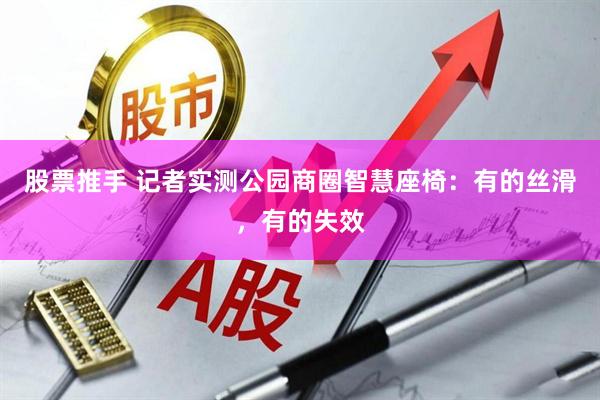 股票推手 记者实测公园商圈智慧座椅：有的丝滑，有的失效