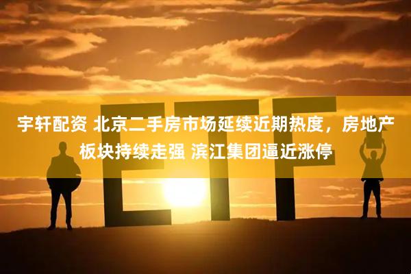 宇轩配资 北京二手房市场延续近期热度，房地产板块持续走强 滨江集团逼近涨停