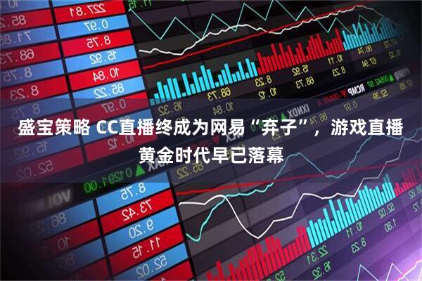 盛宝策略 CC直播终成为网易“弃子”，游戏直播黄金时代早已落幕