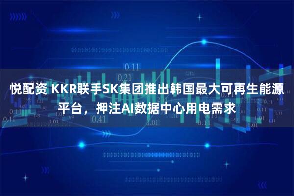 悦配资 KKR联手SK集团推出韩国最大可再生能源平台，押注AI数据中心用电需求